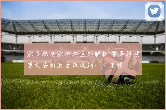 欧国联与欧洲杯区别解析 赛事性质赛制安排和晋级规则一文看懂