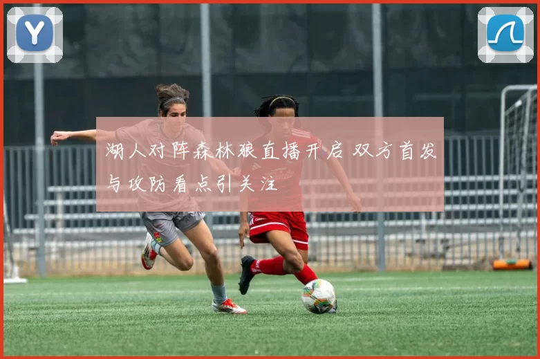 湖人对阵森林狼直播开启 双方首发与攻防看点引关注