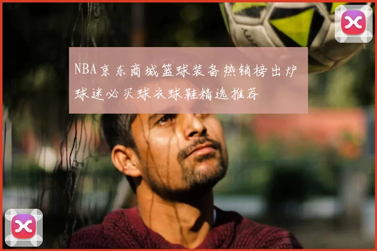 NBA京东商城篮球装备热销榜出炉 球迷必买球衣球鞋精选推荐