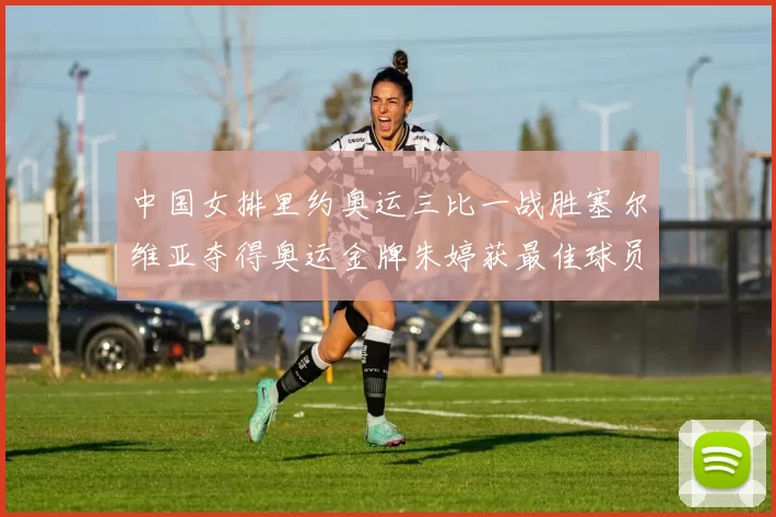 中国女排里约奥运三比一战胜塞尔维亚夺得奥运金牌朱婷获最佳球员