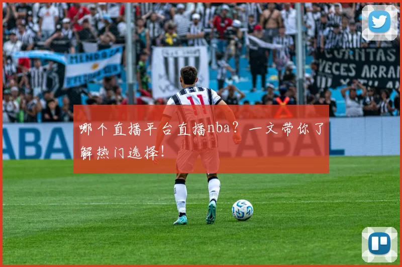 哪个直播平台直播nba？一文带你了解热门选择！