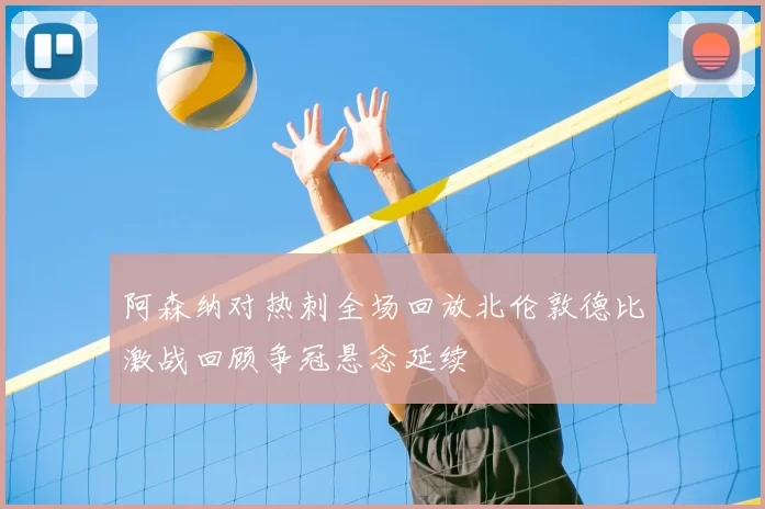 阿森纳对热刺全场回放北伦敦德比激战回顾争冠悬念延续