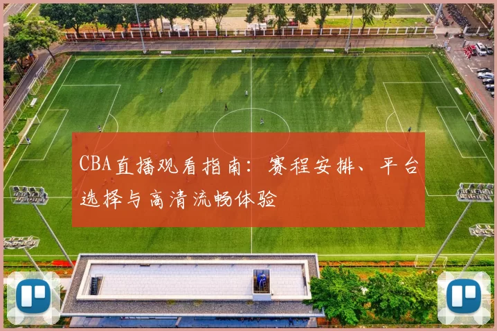 CBA直播观看指南:赛程安排、平台选择与高清流畅体验