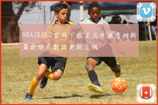 NBA2KOL2官网下载正式开放詹姆斯最新球员数据更新上线
