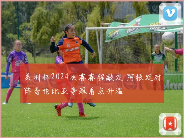 美洲杯2024决赛赛程敲定 阿根廷对阵哥伦比亚争冠看点升温