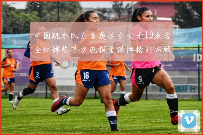 中国跳水队东京奥运会女子10米台全红婵陈芋汐包揽金银牌精彩回顾