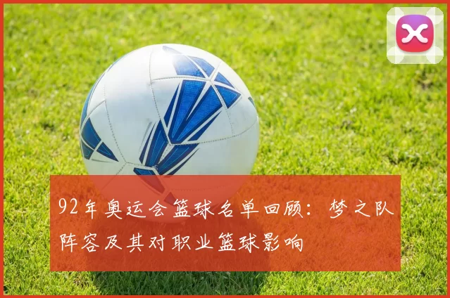 92年奥运会篮球名单回顾：梦之队阵容及其对职业篮球影响