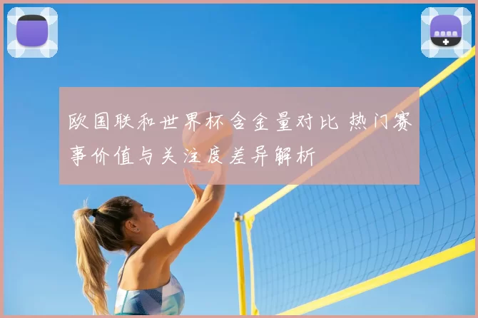 欧国联和世界杯含金量对比 热门赛事价值与关注度差异解析