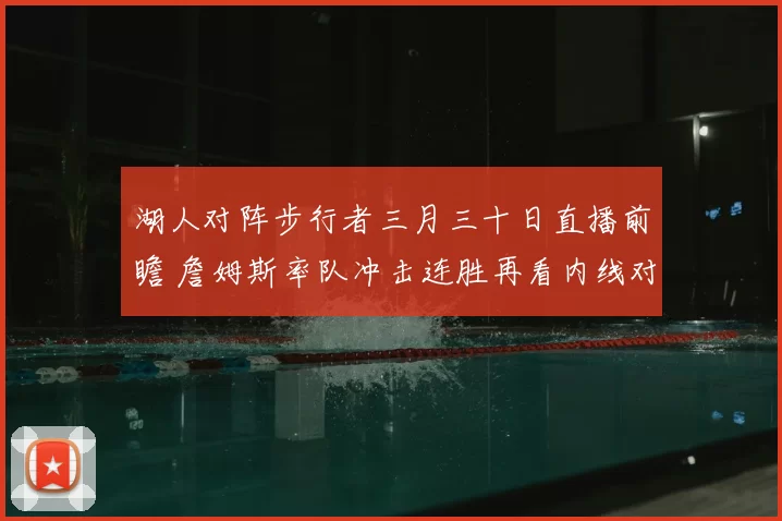 湖人对阵步行者三月三十日直播前瞻 詹姆斯率队冲击连胜再看内线对决