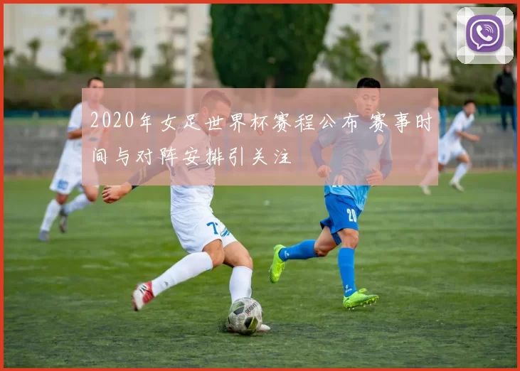 2020年女足世界杯赛程公布 赛事时间与对阵安排引关注