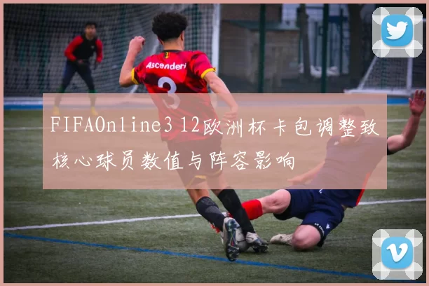 FIFAOnline3 12欧洲杯卡包调整致核心球员数值与阵容影响