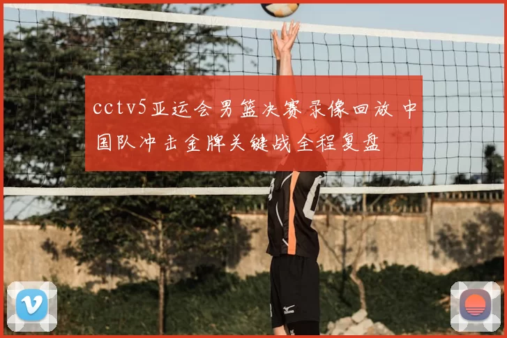 cctv5亚运会男篮决赛录像回放 中国队冲击金牌关键战全程复盘