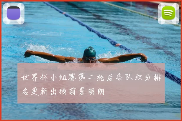 世界杯小组赛第二轮后各队积分排名更新出线前景明朗