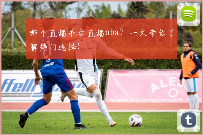 哪个直播平台直播nba？一文带你了解热门选择！