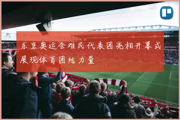 东京奥运会难民代表团亮相开幕式展现体育团结力量