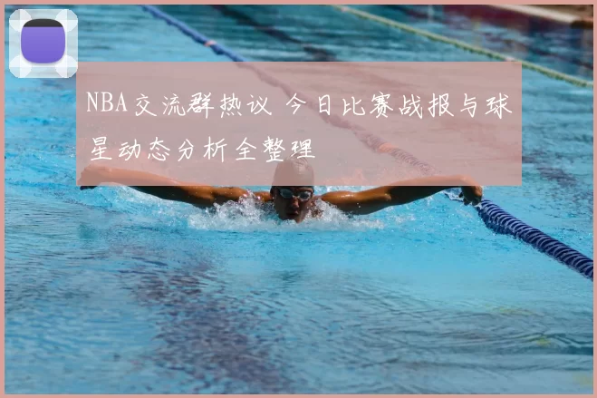 NBA交流群热议 今日比赛战报与球星动态分析全整理