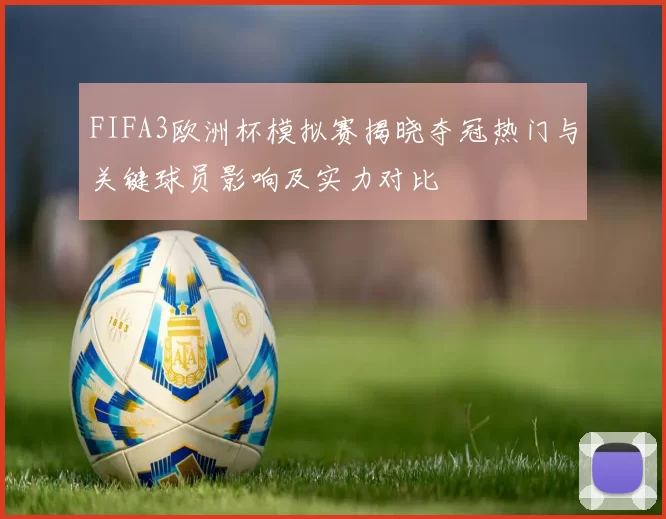 FIFA3欧洲杯模拟赛揭晓夺冠热门与关键球员影响及实力对比