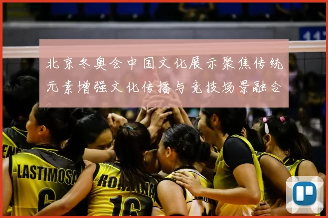 北京冬奥会中国文化展示聚焦传统元素增强文化传播与竞技场景融合