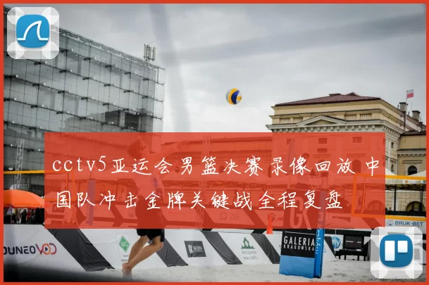 cctv5亚运会男篮决赛录像回放 中国队冲击金牌关键战全程复盘