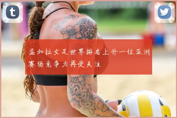 孟加拉女足世界排名上升一位亚洲赛场竞争力再受关注