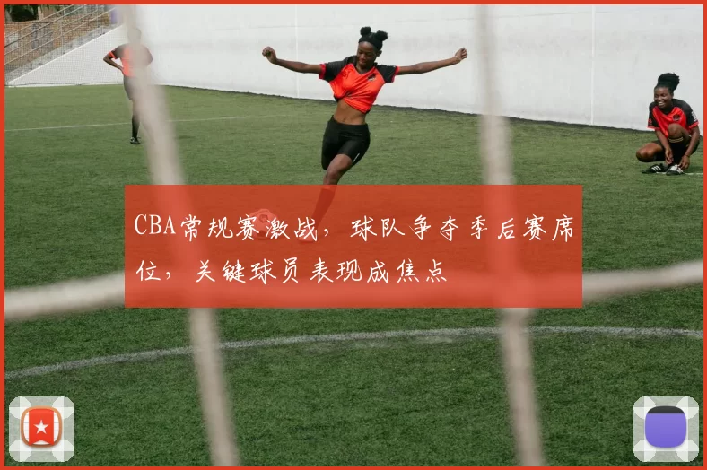 CBA常规赛激战,球队争夺季后赛席位,关键球员表现成焦点