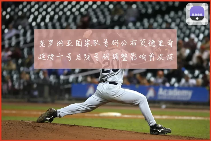 克罗地亚国家队号码公布莫德里奇延续十号后防号码调整影响首发搭配