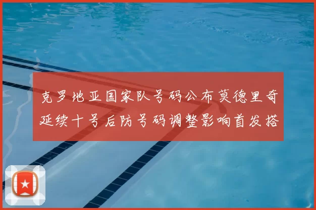克罗地亚国家队号码公布莫德里奇延续十号后防号码调整影响首发搭配