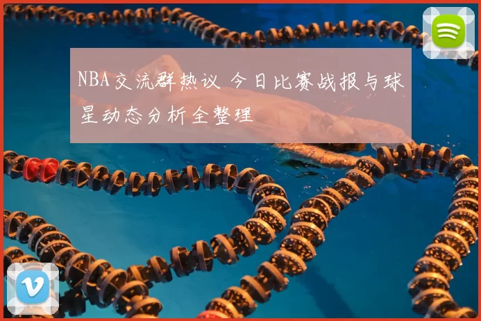 NBA交流群热议 今日比赛战报与球星动态分析全整理
