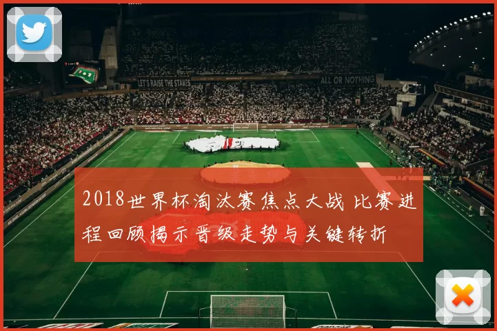 2018世界杯淘汰赛焦点大战 比赛进程回顾揭示晋级走势与关键转折