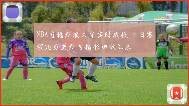 NBA直播新浪文字实时战报 今日赛程比分更新与精彩回放汇总