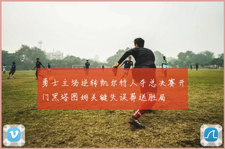 勇士主场逆转凯尔特人夺总决赛开门黑塔图姆关键失误葬送胜局