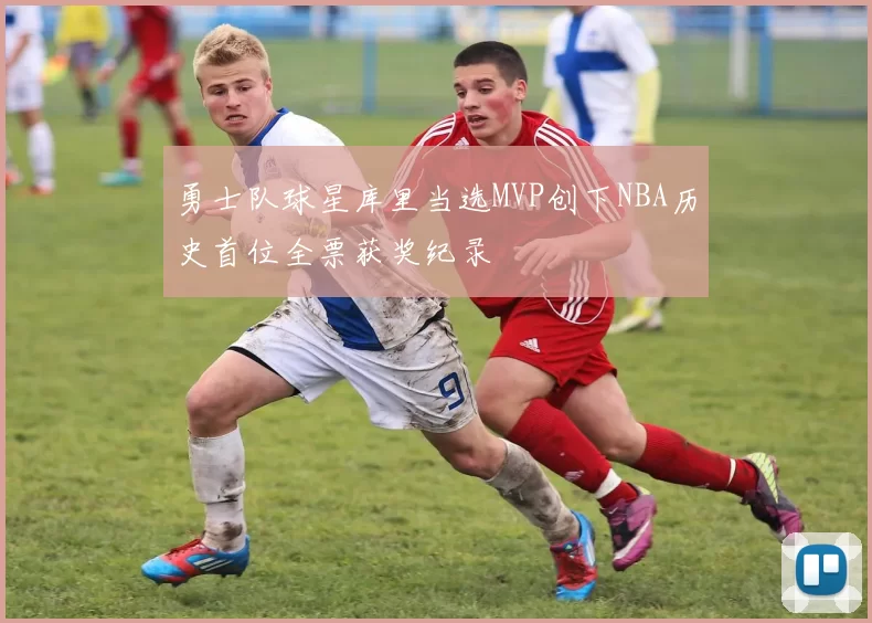 勇士队球星库里当选MVP创下NBA历史首位全票获奖纪录