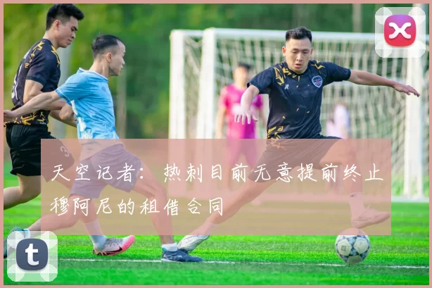 天空记者：热刺目前无意提前终止穆阿尼的租借合同