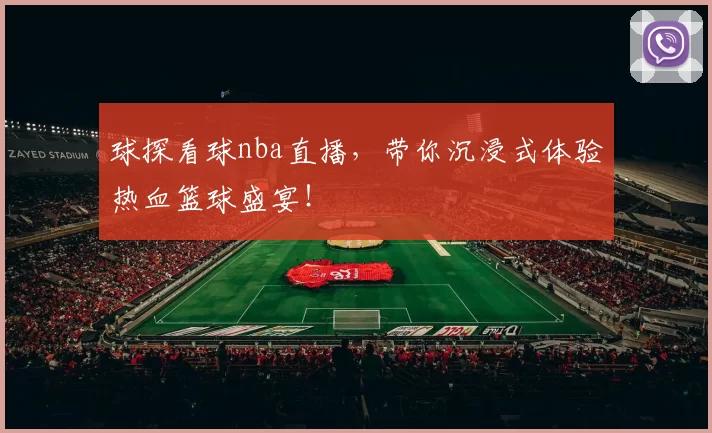 球探看球nba直播，带你沉浸式体验热血篮球盛宴！