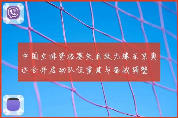 中国女排资格赛失利致无缘东京奥运会并启动队伍重建与备战调整