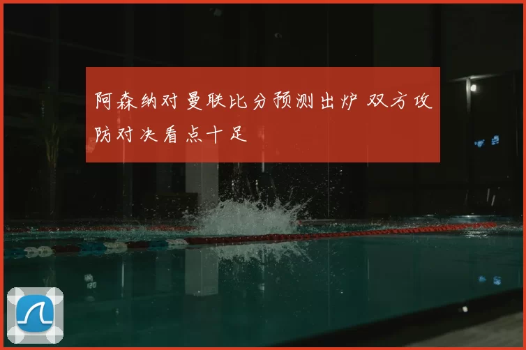 阿森纳对曼联比分预测出炉 双方攻防对决看点十足